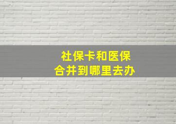 社保卡和医保合并到哪里去办