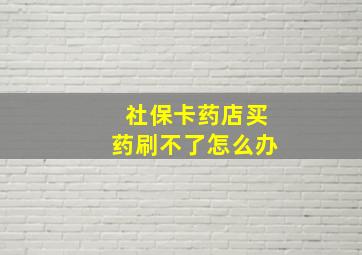 社保卡药店买药刷不了怎么办