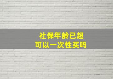 社保年龄已超可以一次性买吗