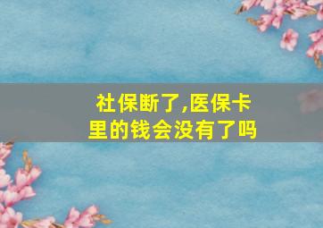 社保断了,医保卡里的钱会没有了吗