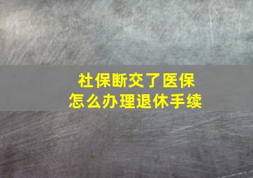 社保断交了医保怎么办理退休手续