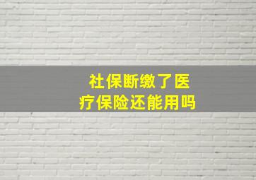 社保断缴了医疗保险还能用吗