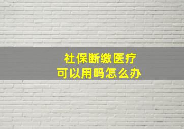 社保断缴医疗可以用吗怎么办