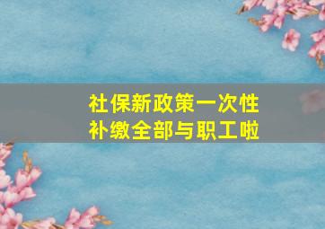 社保新政策一次性补缴全部与职工啦