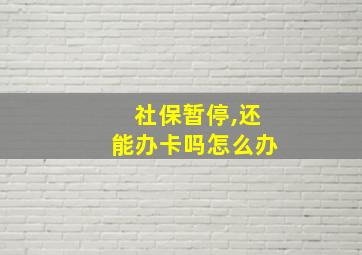 社保暂停,还能办卡吗怎么办