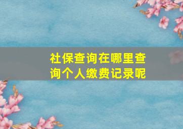 社保查询在哪里查询个人缴费记录呢