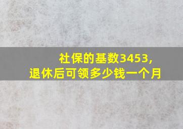 社保的基数3453,退休后可领多少钱一个月