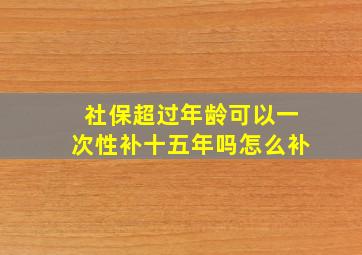 社保超过年龄可以一次性补十五年吗怎么补