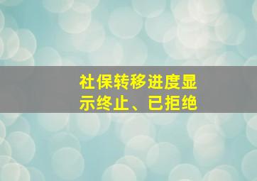 社保转移进度显示终止、已拒绝