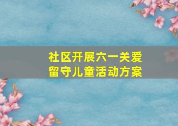 社区开展六一关爱留守儿童活动方案