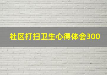 社区打扫卫生心得体会300