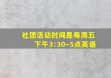 社团活动时间是每周五下午3:30~5点英语