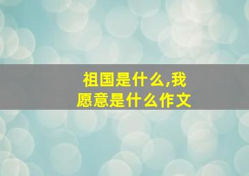 祖国是什么,我愿意是什么作文