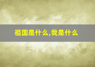 祖国是什么,我是什么