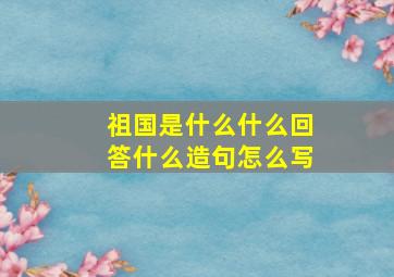 祖国是什么什么回答什么造句怎么写