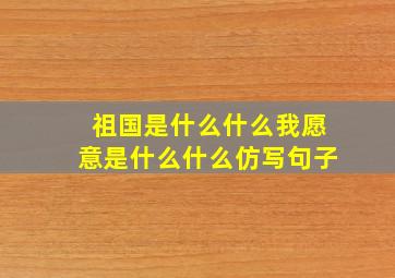 祖国是什么什么我愿意是什么什么仿写句子