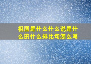 祖国是什么什么说是什么的什么排比句怎么写