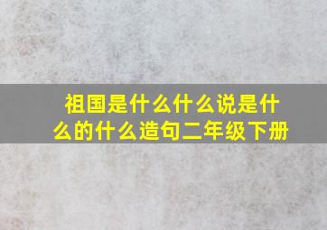 祖国是什么什么说是什么的什么造句二年级下册