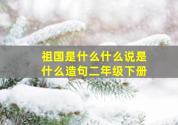 祖国是什么什么说是什么造句二年级下册