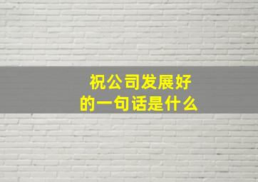 祝公司发展好的一句话是什么