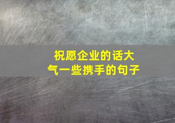 祝愿企业的话大气一些携手的句子