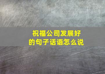 祝福公司发展好的句子话语怎么说