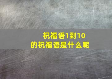 祝福语1到10的祝福语是什么呢