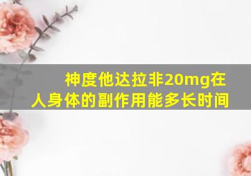 神度他达拉非20mg在人身体的副作用能多长时间