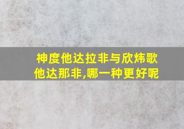 神度他达拉非与欣炜歌他达那非,哪一种更好呢