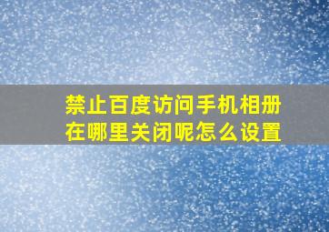 禁止百度访问手机相册在哪里关闭呢怎么设置