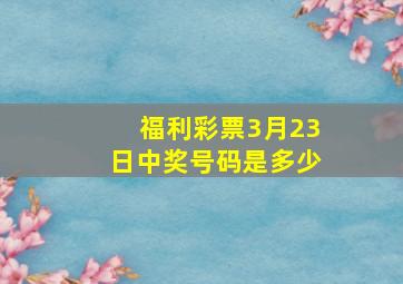 福利彩票3月23日中奖号码是多少