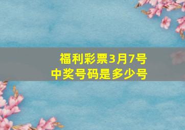 福利彩票3月7号中奖号码是多少号