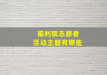 福利院志愿者活动主题有哪些