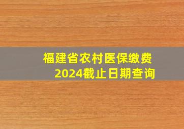 福建省农村医保缴费2024截止日期查询