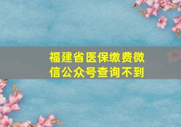 福建省医保缴费微信公众号查询不到