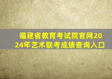 福建省教育考试院官网2024年艺术联考成绩查询入口