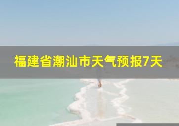 福建省潮汕市天气预报7天