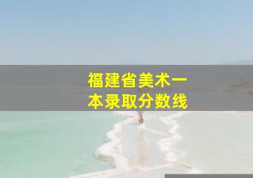 福建省美术一本录取分数线