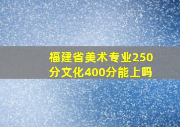 福建省美术专业250分文化400分能上吗