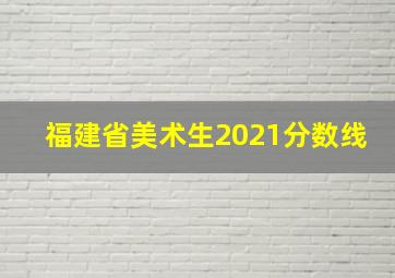 福建省美术生2021分数线