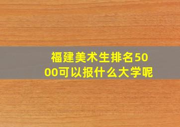 福建美术生排名5000可以报什么大学呢