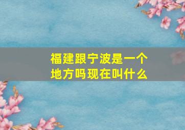 福建跟宁波是一个地方吗现在叫什么