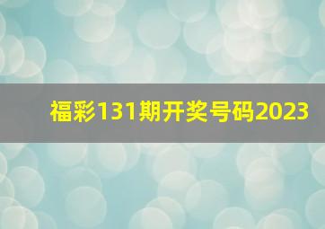 福彩131期开奖号码2023