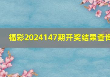 福彩2024147期开奖结果查询