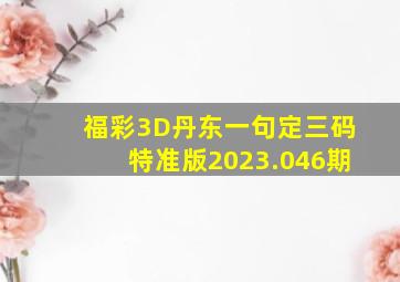 福彩3D丹东一句定三码特准版2023.046期