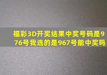 福彩3D开奖结果中奖号码是976号我选的是967号能中奖吗