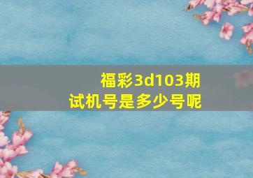 福彩3d103期试机号是多少号呢