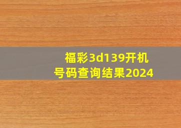 福彩3d139开机号码查询结果2024