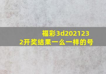 福彩3d2021232开奖结果一么一样的号