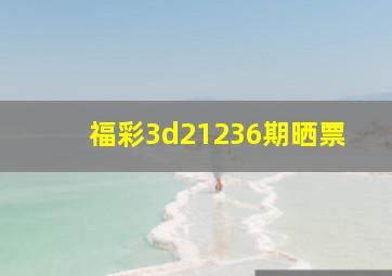 福彩3d21236期晒票